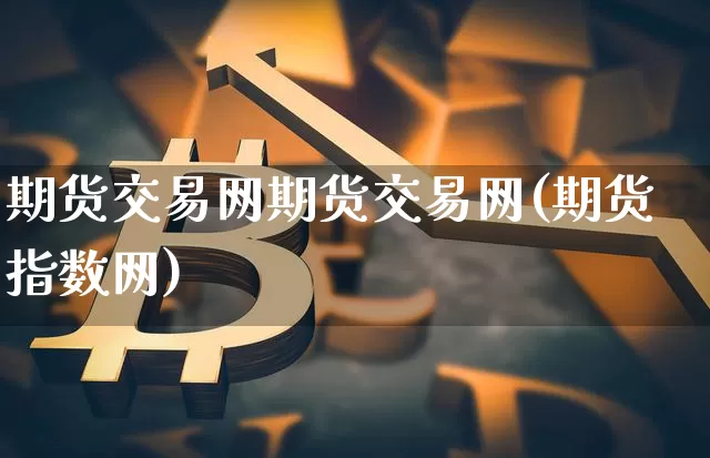 期货交易网期货交易网(期货指数网)_未分类_第1张_相聚币圈 期货交易网期货交易网(期货指数网)_https://www.xjzxxn66.com_未分类_第1张