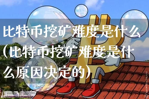 比特币挖矿难度是什么(比特币挖矿难度是什么原因决定的)_https://www.xjzxxn66.com_区块链_第1张