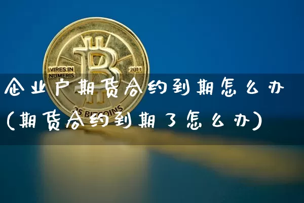 企业户期货合约到期怎么办(期货合约到期了怎么办)_https://www.xjzxxn66.com_未分类_第1张