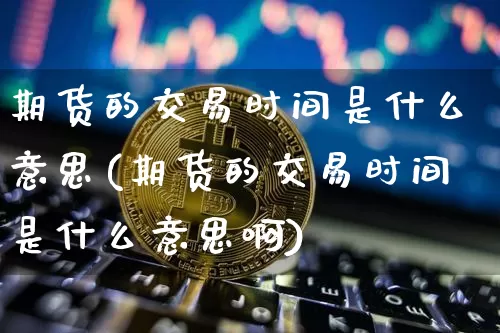 期货的交易时间是什么意思(期货的交易时间是什么意思啊)_https://www.xjzxxn66.com_区块链_第1张