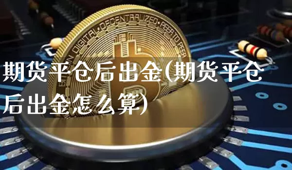 期货平仓后出金(期货平仓后出金怎么算)_区块链_第1张_相聚币圈 期货平仓后出金(期货平仓后出金怎么算)_https://www.xjzxxn66.com_区块链_第1张