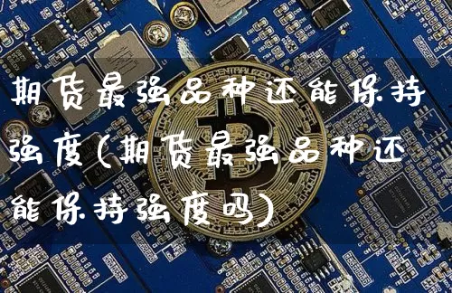 期货最强品种还能保持强度(期货最强品种还能保持强度吗)_https://www.xjzxxn66.com_比特币_第1张