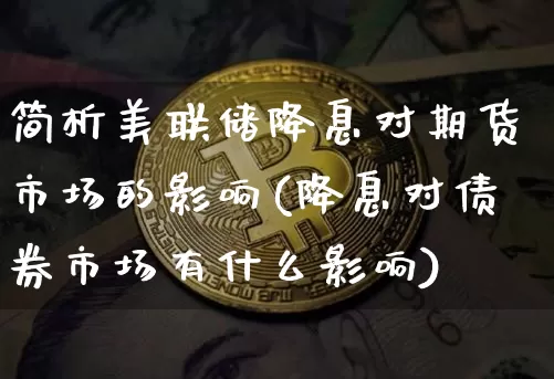 简析美联储降息对期货市场的影响(降息对债券市场有什么影响)_https://www.xjzxxn66.com_币圈资讯_第1张