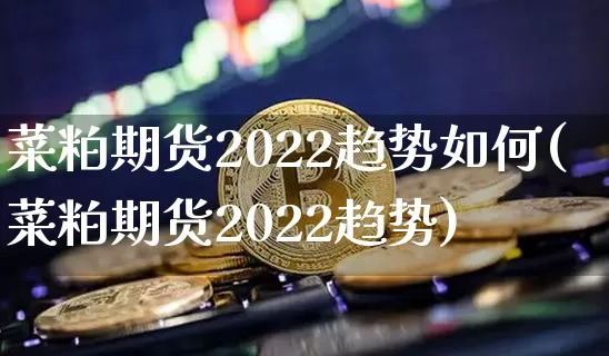 菜粕期货2022趋势如何(菜粕期货2022趋势)_https://www.xjzxxn66.com_以太坊_第1张