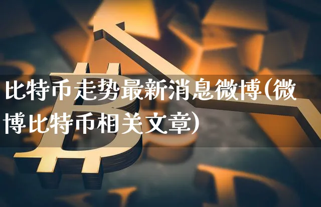 比特币走势最新消息微博(微博比特币相关文章)_https://www.xjzxxn66.com_币圈资讯_第1张