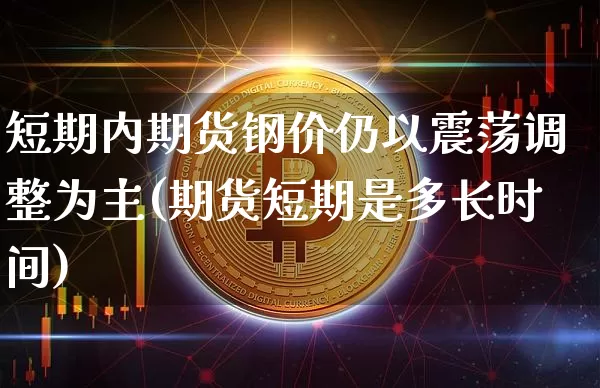 短期内期货钢价仍以震荡调整为主(期货短期是多长时间)_https://www.xjzxxn66.com_区块链_第1张