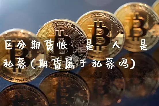 区分期货帐戶是個人還是私募(期货属于私募吗)_以太坊_第1张_相聚币圈 区分期货帐戶是個人還是私募(期货属于私募吗)_https://www.xjzxxn66.com_以太坊_第1张