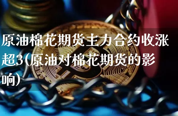原油棉花期货主力合约收涨超3(原油对棉花期货的影响)_https://www.xjzxxn66.com_币圈资讯_第1张