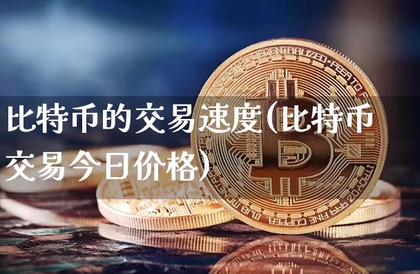 比特币的交易速度(比特币交易今日价格)_https://www.xjzxxn66.com_币圈资讯_第1张