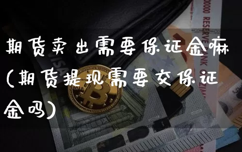期货卖出需要保证金嘛(期货提现需要交保证金吗)_https://www.xjzxxn66.com_币圈资讯_第1张