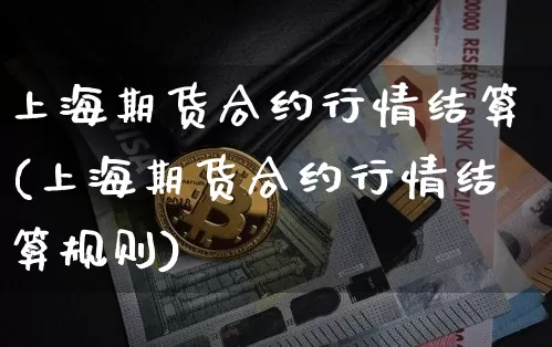 上海期货合约行情结算(上海期货合约行情结算规则)_区块链_第1张_相聚币圈 上海期货合约行情结算(上海期货合约行情结算规则)_https://www.xjzxxn66.com_区块链_第1张