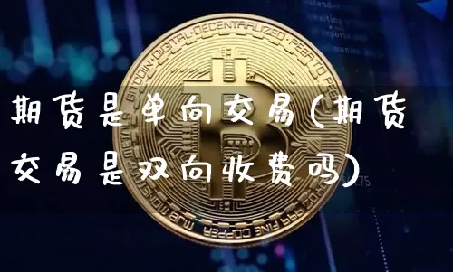 期货是单向交易(期货交易是双向收费吗)_比特币_第1张_相聚币圈 期货是单向交易(期货交易是双向收费吗)_https://www.xjzxxn66.com_比特币_第1张