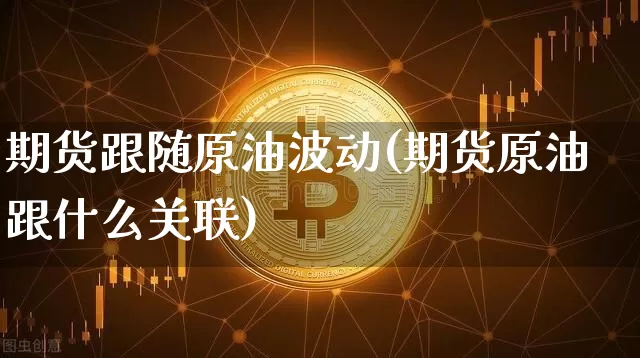 期货跟随原油波动(期货原油跟什么关联)_币圈资讯_第1张_相聚币圈 期货跟随原油波动(期货原油跟什么关联)_https://www.xjzxxn66.com_币圈资讯_第1张