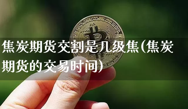 焦炭期货交割是几级焦(焦炭期货的交易时间)_https://www.xjzxxn66.com_未分类_第1张