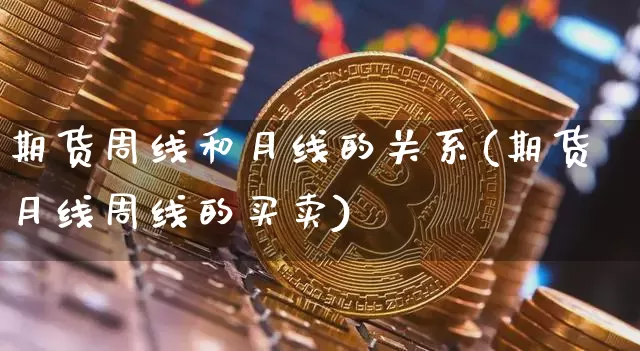 期货周线和月线的关系(期货月线周线的买卖)_以太坊_第1张_相聚币圈 期货周线和月线的关系(期货月线周线的买卖)_https://www.xjzxxn66.com_以太坊_第1张