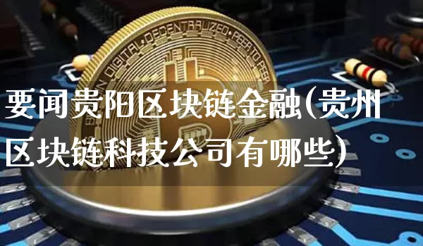 要闻贵阳区块链金融(贵州区块链科技公司有哪些)_https://www.xjzxxn66.com_以太坊_第1张