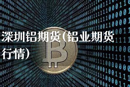 深圳铝期货(铝业期货行情)_https://www.xjzxxn66.com_以太坊_第1张
