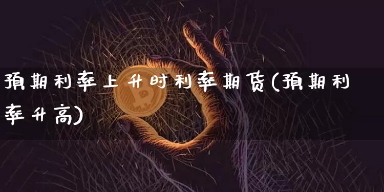 预期利率上升时利率期货(预期利率升高)_https://www.xjzxxn66.com_币圈资讯_第1张