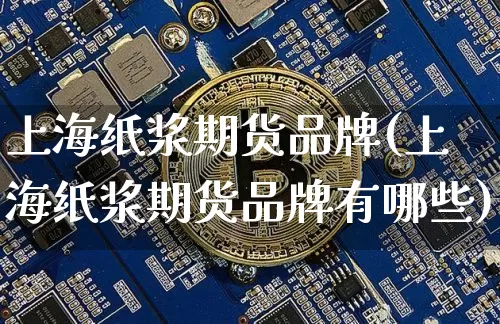 上海纸浆期货品牌(上海纸浆期货品牌有哪些)_币圈资讯_第1张_相聚币圈 上海纸浆期货品牌(上海纸浆期货品牌有哪些)_https://www.xjzxxn66.com_币圈资讯_第1张