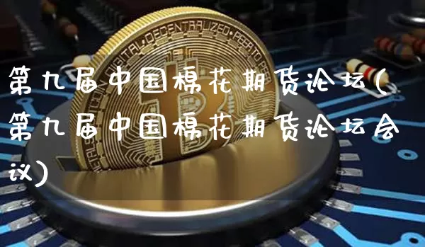 第九届中国棉花期货论坛(第九届中国棉花期货论坛会议)_https://www.xjzxxn66.com_币圈资讯_第1张