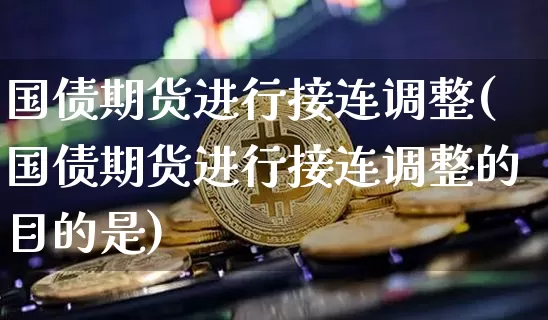 国债期货进行接连调整(国债期货进行接连调整的目的是)_区块链_第1张_相聚币圈 国债期货进行接连调整(国债期货进行接连调整的目的是)_https://www.xjzxxn66.com_区块链_第1张