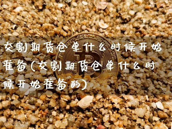 交割期货仓单什么时候开始准备(交割期货仓单什么时候开始准备的)_https://www.xjzxxn66.com_区块链_第1张
