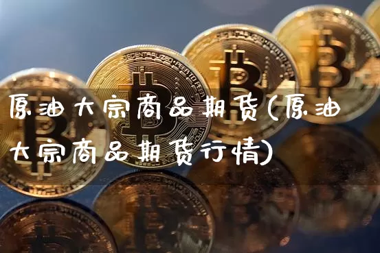 原油大宗商品期货(原油大宗商品期货行情)_币圈资讯_第1张_相聚币圈 原油大宗商品期货(原油大宗商品期货行情)_https://www.xjzxxn66.com_币圈资讯_第1张