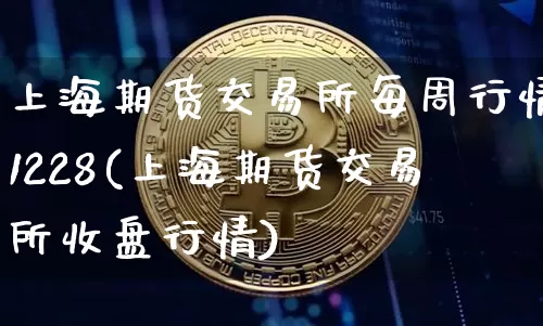 上海期货交易所每周行情1228(上海期货交易所收盘行情)_https://www.xjzxxn66.com_以太坊_第1张