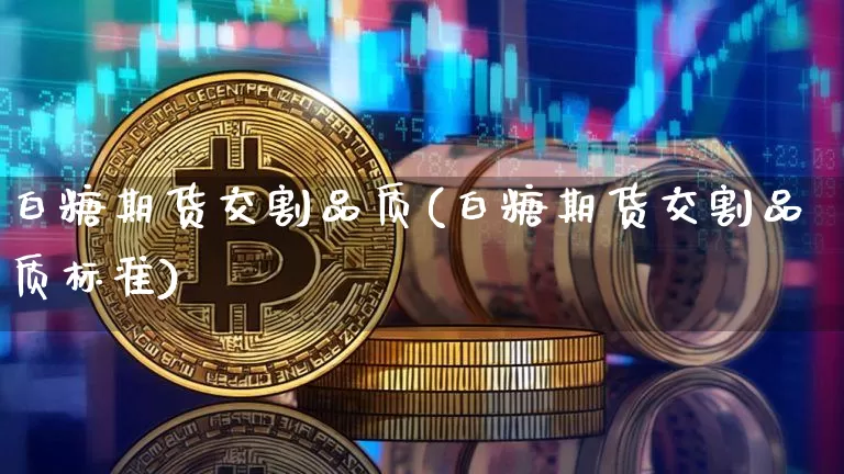 白糖期货交割品质(白糖期货交割品质标准)_以太坊_第1张_相聚币圈 白糖期货交割品质(白糖期货交割品质标准)_https://www.xjzxxn66.com_以太坊_第1张
