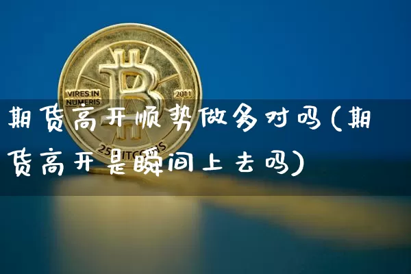 期货高开顺势做多对吗(期货高开是瞬间上去吗)_未分类_第1张_相聚币圈 期货高开顺势做多对吗(期货高开是瞬间上去吗)_https://www.xjzxxn66.com_未分类_第1张