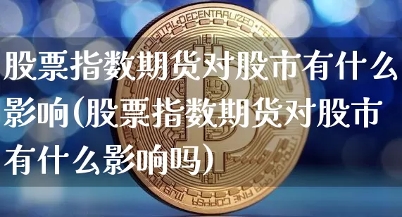 股票指数期货对股市有什么影响(股票指数期货对股市有什么影响吗)_https://www.xjzxxn66.com_以太坊_第1张