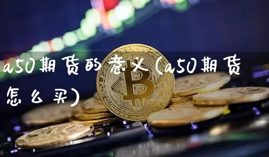 a50期货的意义(a50期货怎么买)_币圈资讯_第1张_相聚币圈 a50期货的意义(a50期货怎么买)_https://www.xjzxxn66.com_币圈资讯_第1张