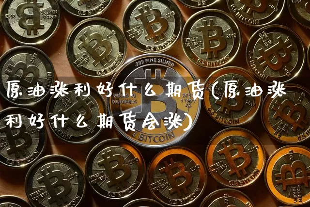 原油涨利好什么期货(原油涨利好什么期货会涨)_https://www.xjzxxn66.com_未分类_第1张