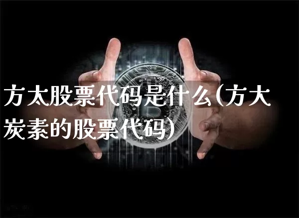 方太股票代码是什么(方大炭素的股票代码)_比特币_第1张_相聚币圈 方太股票代码是什么(方大炭素的股票代码)_https://www.xjzxxn66.com_比特币_第1张