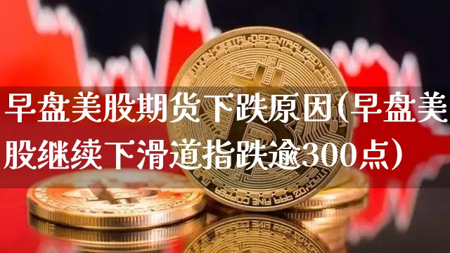 早盘美股期货下跌原因(早盘美股继续下滑道指跌逾300点)_https://www.xjzxxn66.com_未分类_第1张