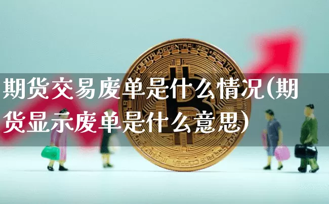 期货交易废单是什么情况(期货显示废单是什么意思)_币圈资讯_第1张_相聚币圈 期货交易废单是什么情况(期货显示废单是什么意思)_https://www.xjzxxn66.com_币圈资讯_第1张