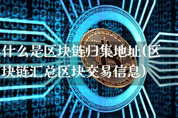 什么是区块链归集地址(区块链汇总区块交易信息)_https://www.xjzxxn66.com_币圈资讯_第1张