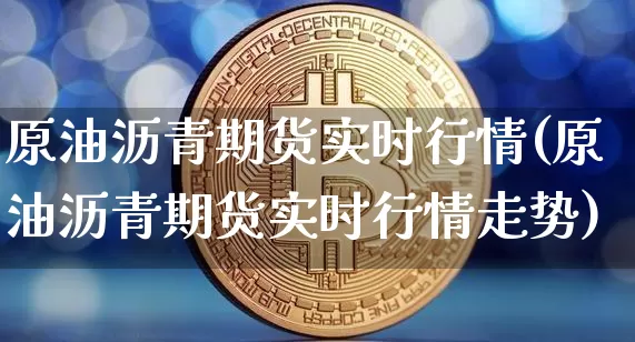 原油沥青期货实时行情(原油沥青期货实时行情走势)_https://www.xjzxxn66.com_比特币_第1张