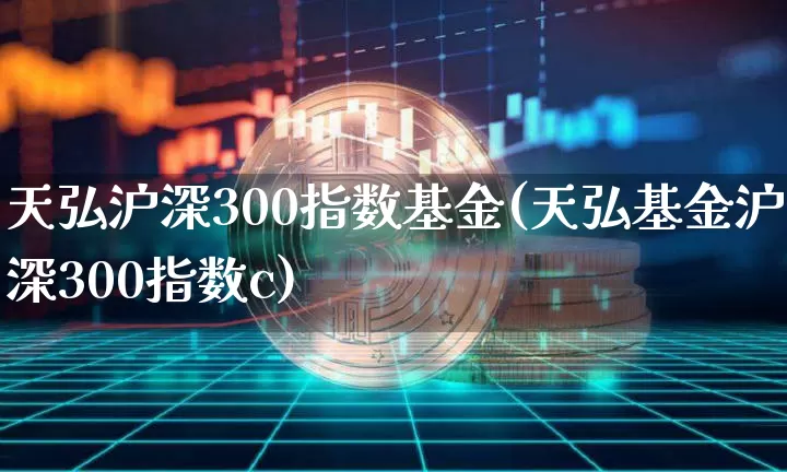 天弘沪深300指数基金(天弘基金沪深300指数c)_https://www.xjzxxn66.com_区块链_第1张