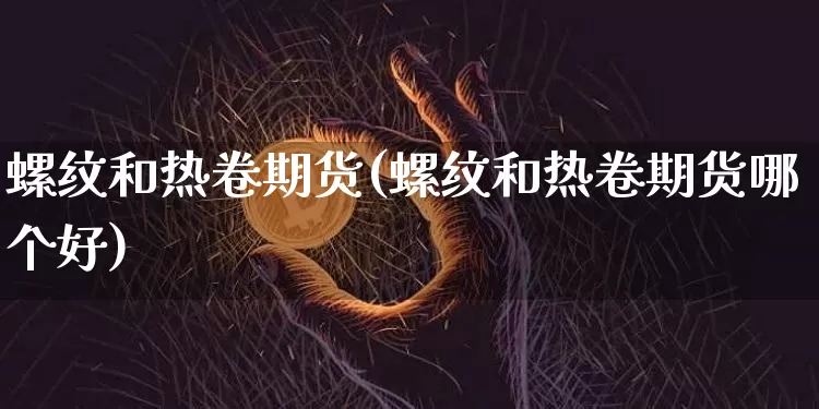螺纹和热卷期货(螺纹和热卷期货哪个好)_https://www.xjzxxn66.com_币圈资讯_第1张