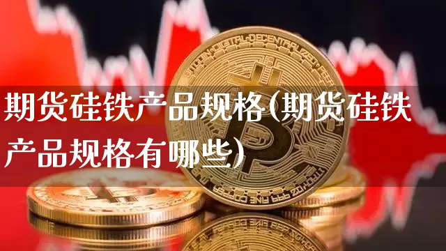 期货硅铁产品规格(期货硅铁产品规格有哪些)_比特币_第1张_相聚币圈 期货硅铁产品规格(期货硅铁产品规格有哪些)_https://www.xjzxxn66.com_比特币_第1张