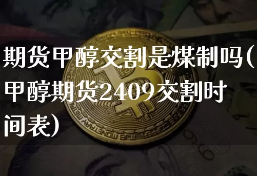 期货甲醇交割是煤制吗(甲醇期货2409交割时间表)_https://www.xjzxxn66.com_比特币_第1张