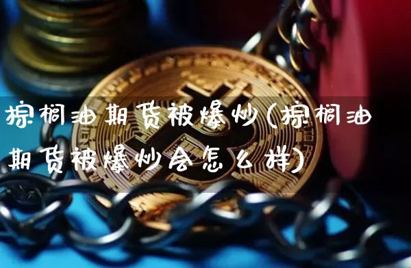 棕榈油期货被爆炒(棕榈油期货被爆炒会怎么样)_https://www.xjzxxn66.com_区块链_第1张