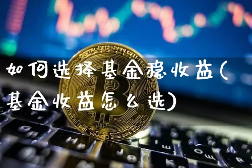 如何选择基金稳收益(基金收益怎么选)_https://www.xjzxxn66.com_未分类_第1张