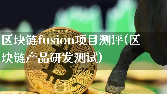 区块链fusion项目测评(区块链产品研发测试)_https://www.xjzxxn66.com_区块链_第1张