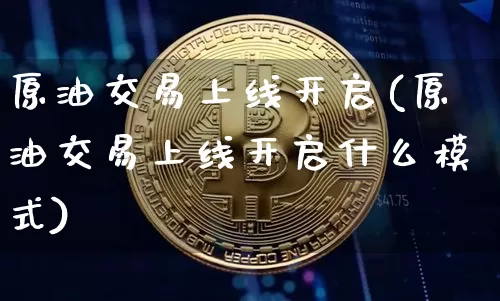 原油交易上线开启(原油交易上线开启什么模式)_区块链_第1张_相聚币圈 原油交易上线开启(原油交易上线开启什么模式)_https://www.xjzxxn66.com_区块链_第1张