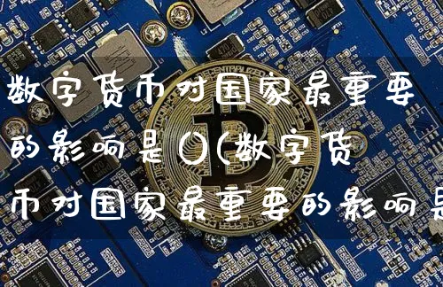 数字货币对国家最重要的影响是()(数字货币对国家最重要的影响是)_https://www.xjzxxn66.com_币圈资讯_第1张