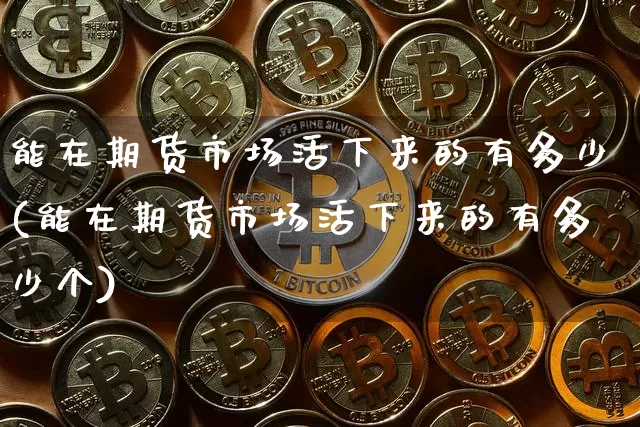 能在期货市场活下来的有多少(能在期货市场活下来的有多少个)_未分类_第1张_相聚币圈 能在期货市场活下来的有多少(能在期货市场活下来的有多少个)_https://www.xjzxxn66.com_未分类_第1张