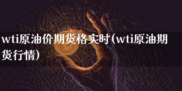 wti原油价期货格实时(wti原油期货行情)_未分类_第1张_相聚币圈 wti原油价期货格实时(wti原油期货行情)_https://www.xjzxxn66.com_未分类_第1张