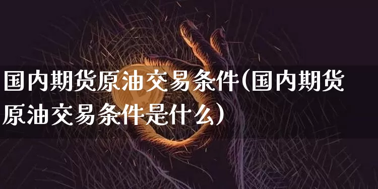 国内期货原油交易条件(国内期货原油交易条件是什么)_https://www.xjzxxn66.com_以太坊_第1张